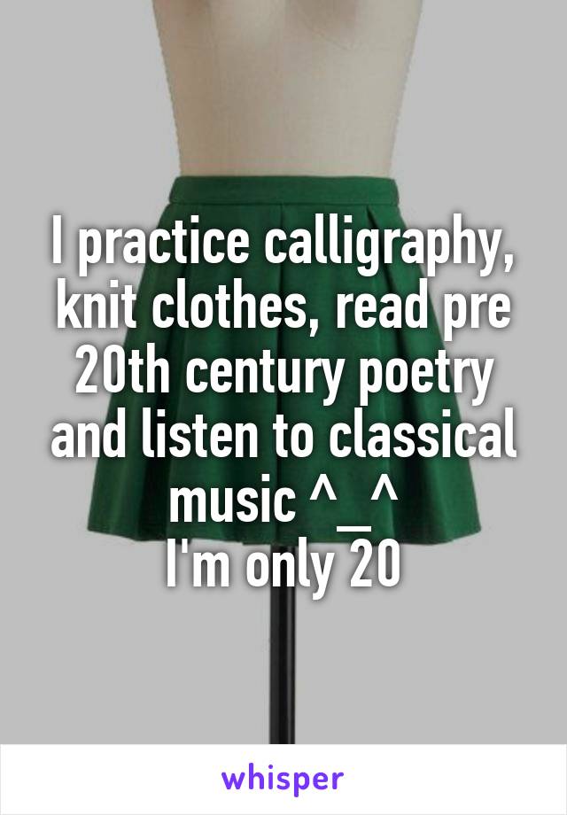 I practice calligraphy, knit clothes, read pre 20th century poetry and listen to classical music ^_^
I'm only 20