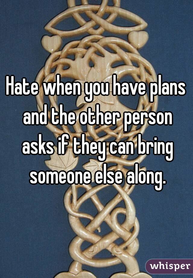 Hate when you have plans and the other person asks if they can bring someone else along.