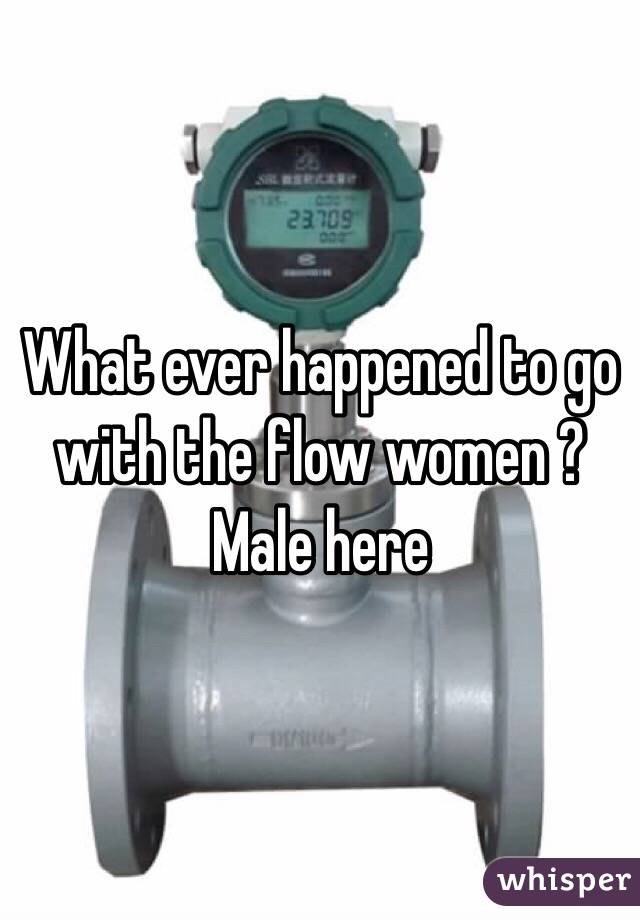 What ever happened to go with the flow women ? 
Male here 
