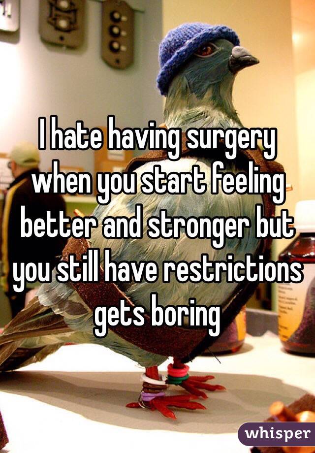 I hate having surgery when you start feeling better and stronger but you still have restrictions gets boring