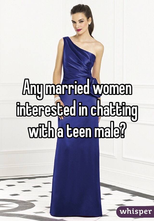 Any married women interested in chatting with a teen male?