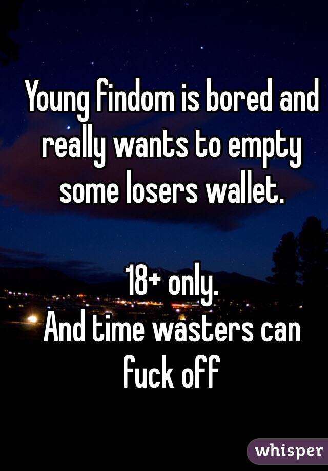 Young findom is bored and really wants to empty some losers wallet.

18+ only.
And time wasters can fuck off