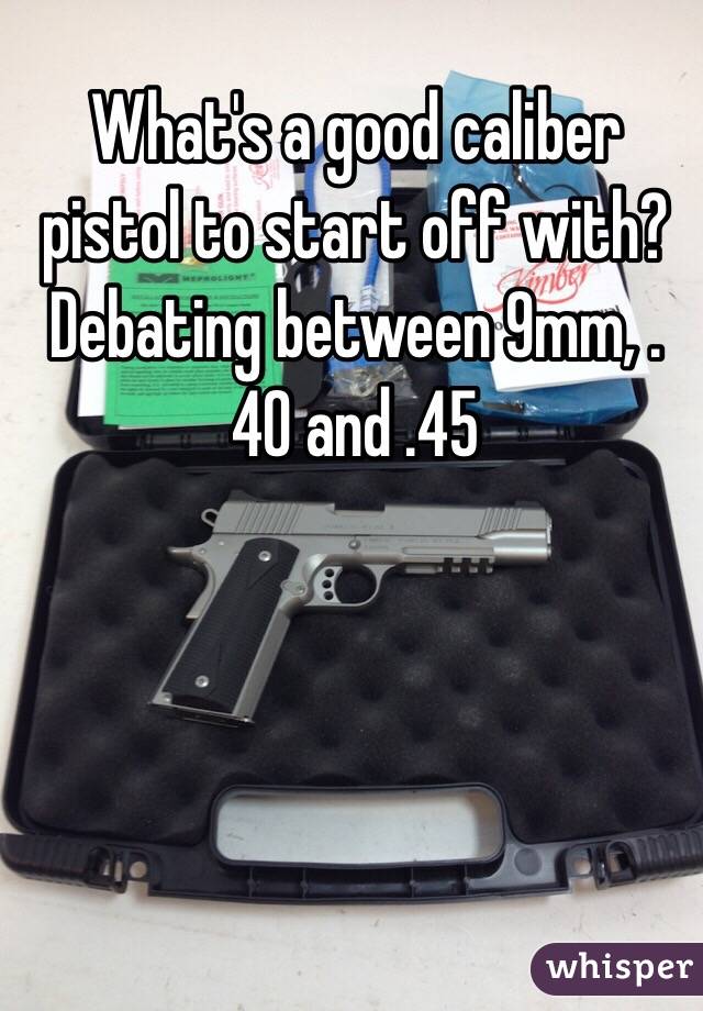 What's a good caliber pistol to start off with? Debating between 9mm, .40 and .45