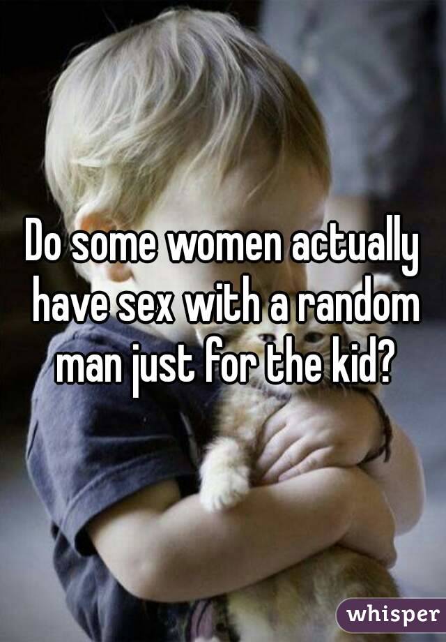 Do some women actually have sex with a random man just for the kid?