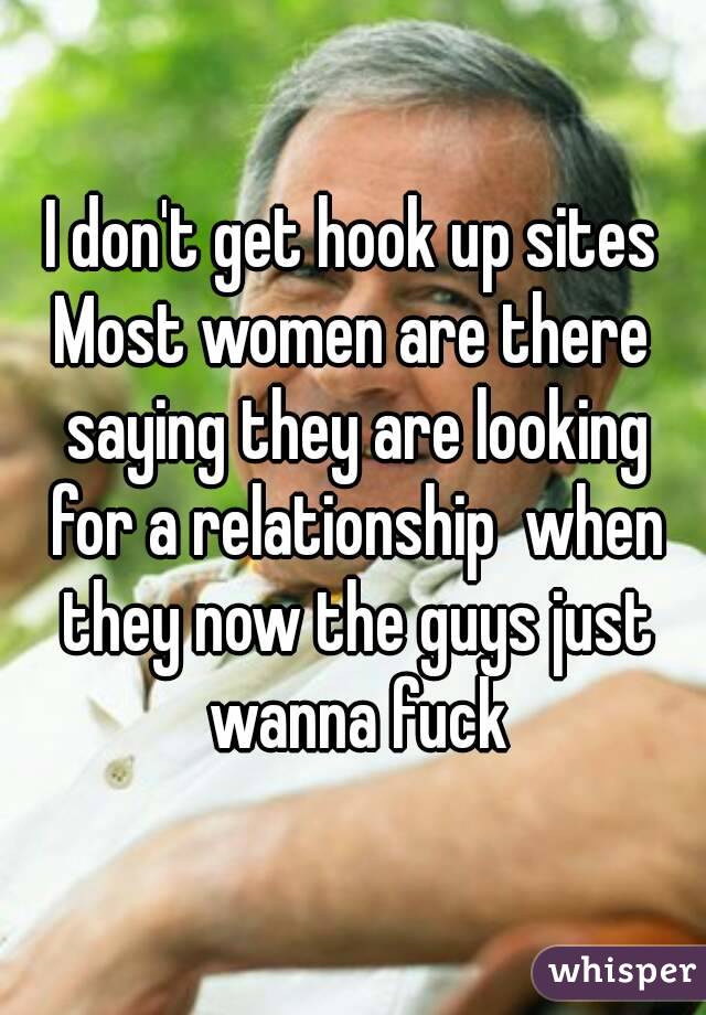 I don't get hook up sites
Most women are there saying they are looking for a relationship  when they now the guys just wanna fuck