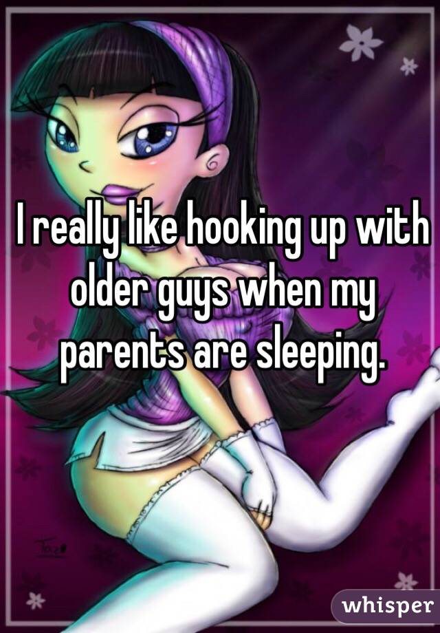 I really like hooking up with older guys when my parents are sleeping.
