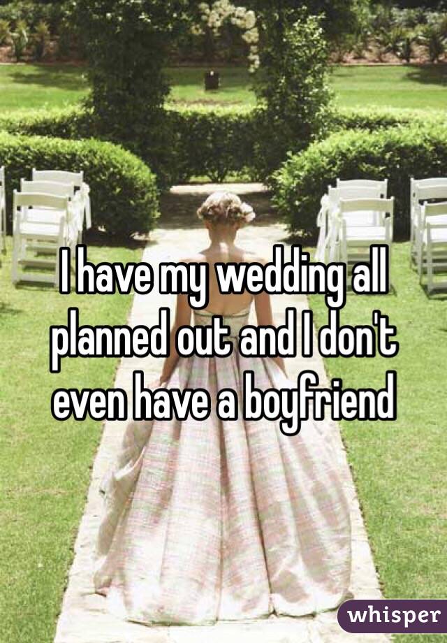 I have my wedding all planned out and I don't even have a boyfriend 