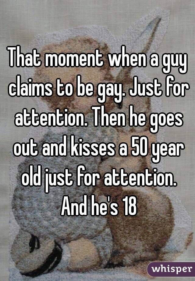 That moment when a guy claims to be gay. Just for attention. Then he goes out and kisses a 50 year old just for attention. And he's 18