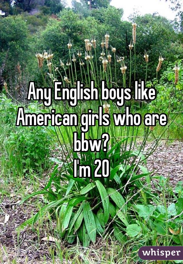 Any English boys like American girls who are bbw? 
I'm 20 