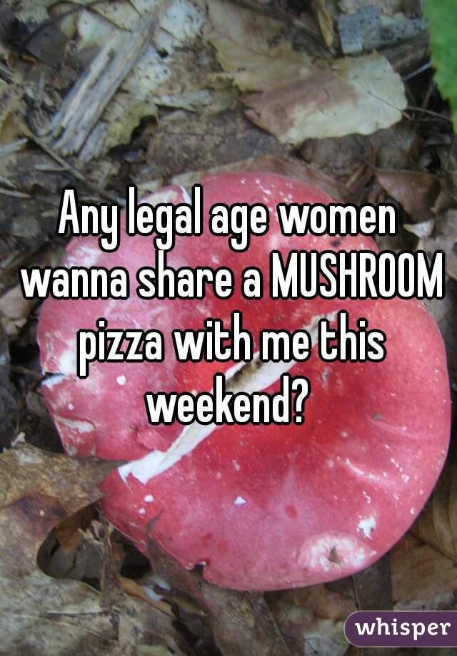 Any legal age women wanna share a MUSHROOM pizza with me this weekend? 