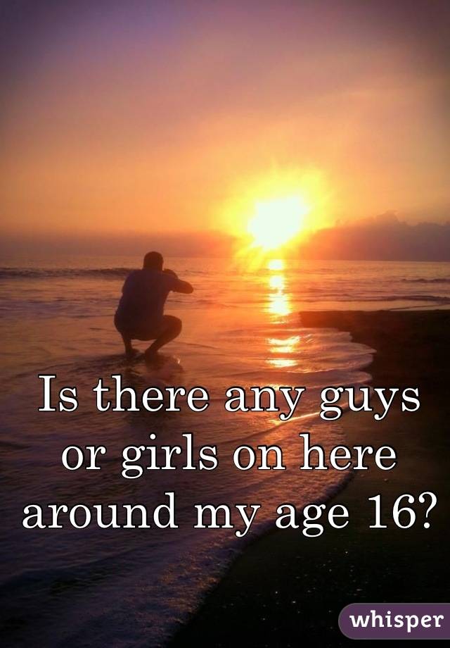 Is there any guys or girls on here around my age 16?
