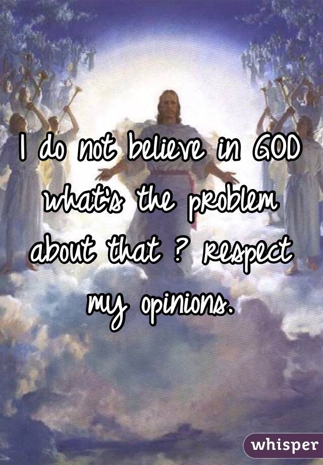 I do not believe in GOD what's the problem about that ? respect my opinions.