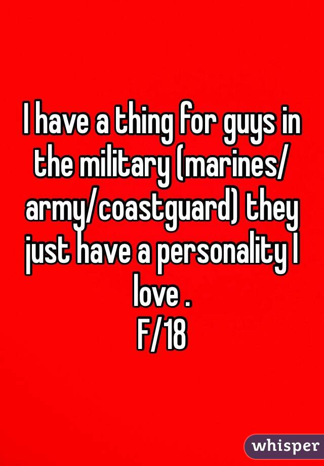 I have a thing for guys in the military (marines/army/coastguard) they just have a personality I love . 
F/18  
