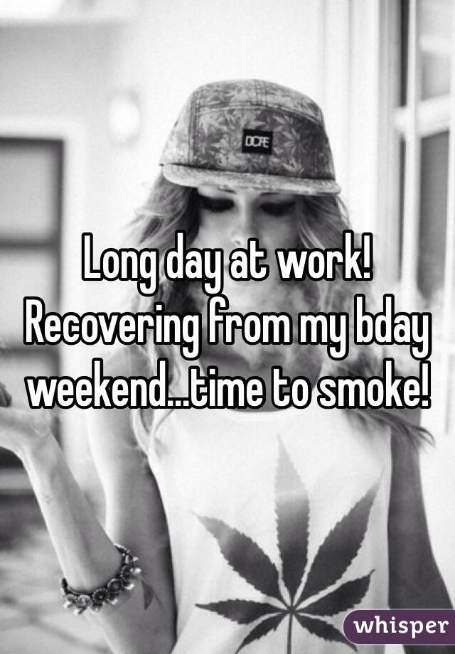 Long day at work! Recovering from my bday weekend...time to smoke! 
