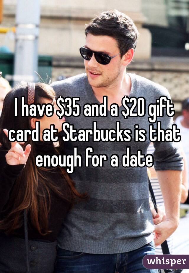I have $35 and a $20 gift card at Starbucks is that enough for a date 