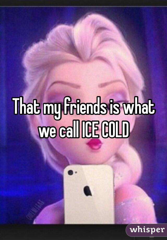 That my friends is what we call ICE COLD