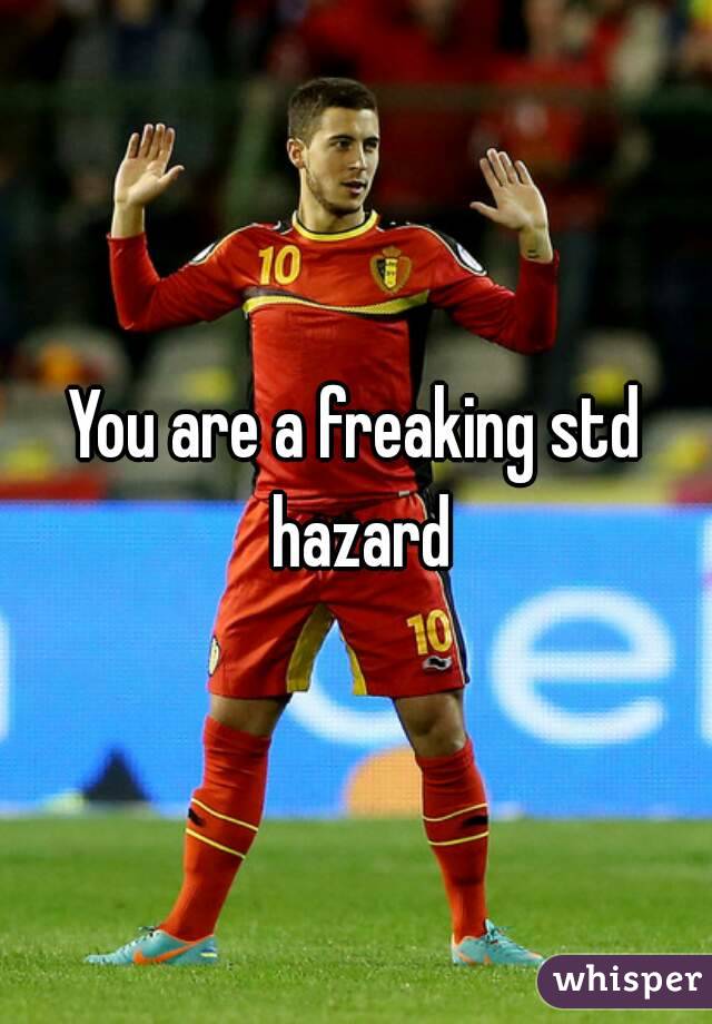 You are a freaking std hazard