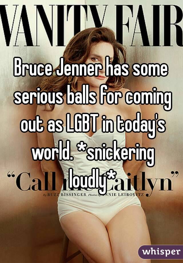 Bruce Jenner has some serious balls for coming out as LGBT in today's world. *snickering loudly*
