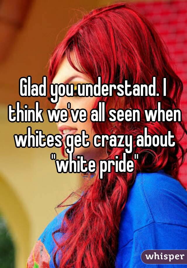 Glad you understand. I think we've all seen when whites get crazy about "white pride"