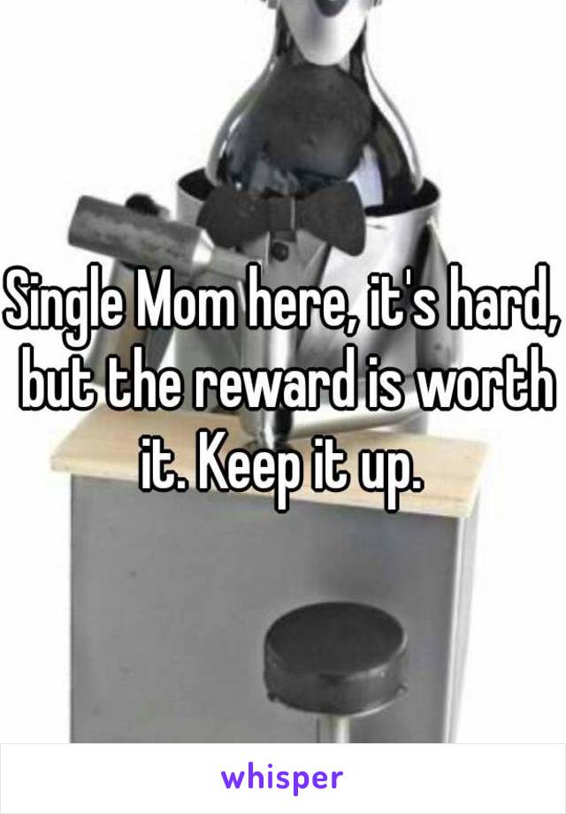 Single Mom here, it's hard, but the reward is worth it. Keep it up. 