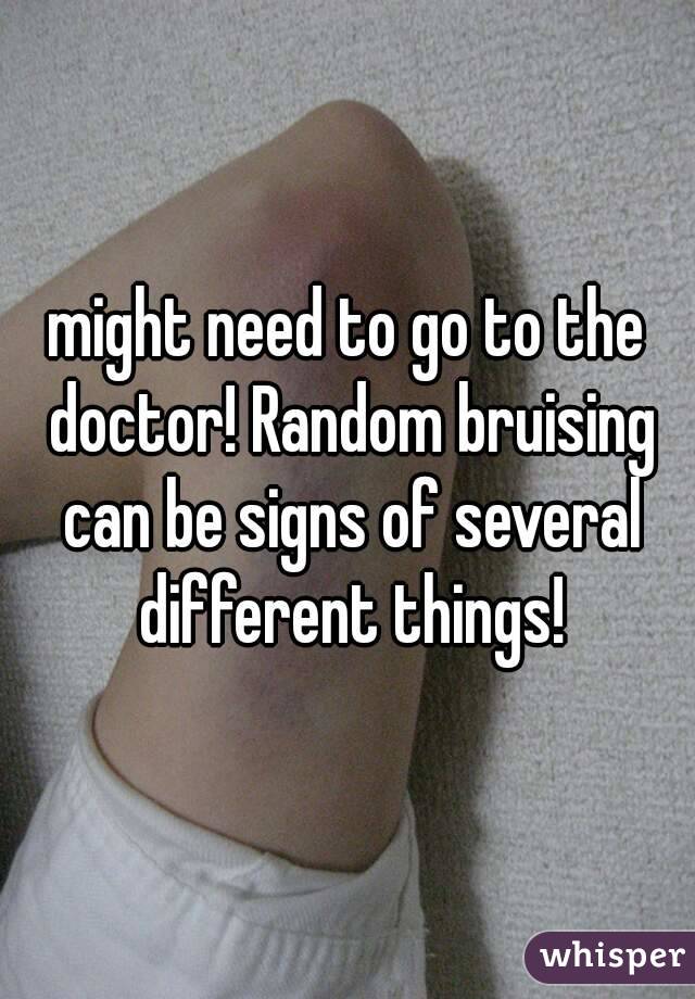 might need to go to the doctor! Random bruising can be signs of several different things!
