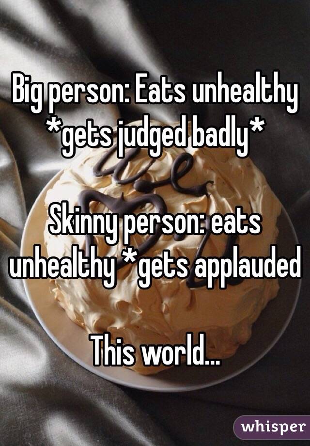 Big person: Eats unhealthy *gets judged badly* 

Skinny person: eats unhealthy *gets applauded

This world...