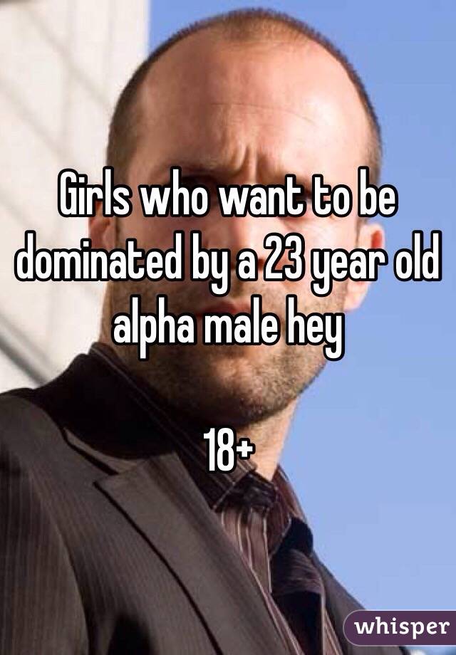 Girls who want to be dominated by a 23 year old alpha male hey 

18+