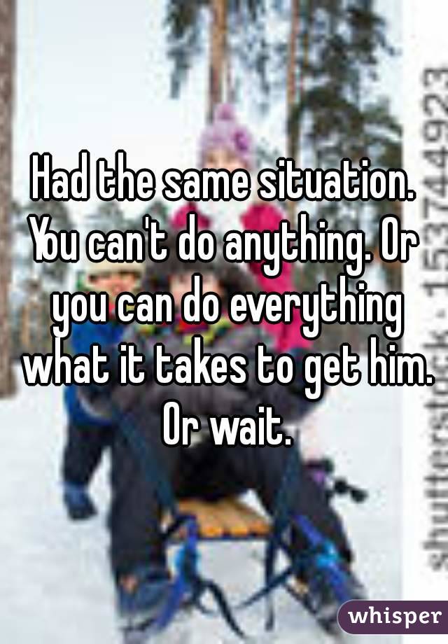 Had the same situation.
You can't do anything. Or you can do everything what it takes to get him. Or wait.