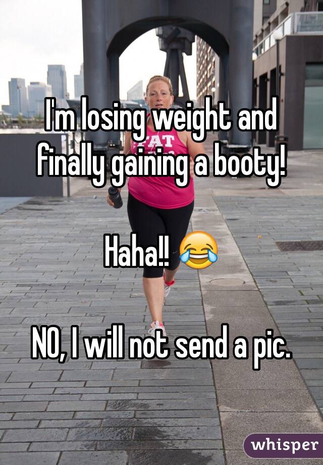  I'm losing weight and finally gaining a booty! 

Haha!! 😂

NO, I will not send a pic. 
