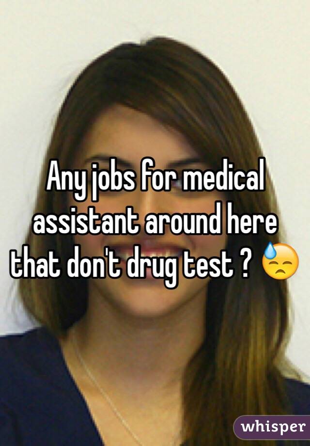 Any jobs for medical assistant around here that don't drug test ? 😓