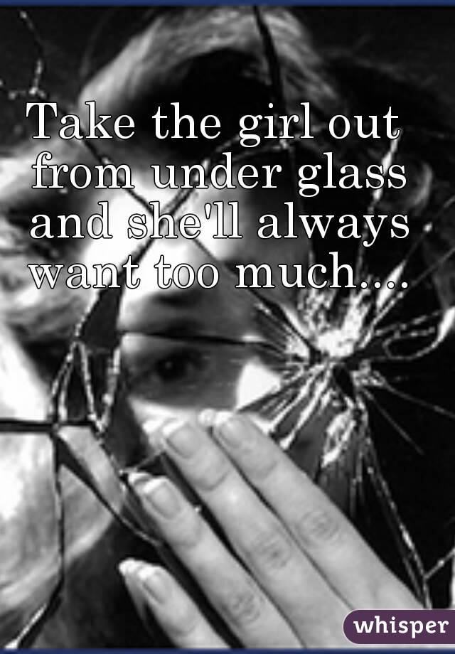 Take the girl out from under glass and she'll always want too much....
