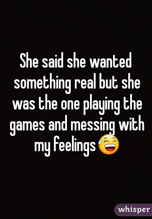 She said she wanted something real but she was the one playing the games and messing with my feelings😅