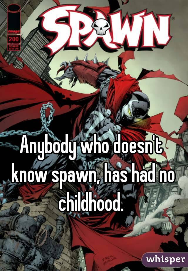Anybody who doesn't know spawn, has had no childhood. 