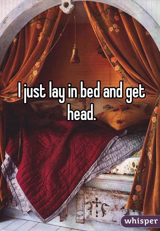 I just lay in bed and get head. 