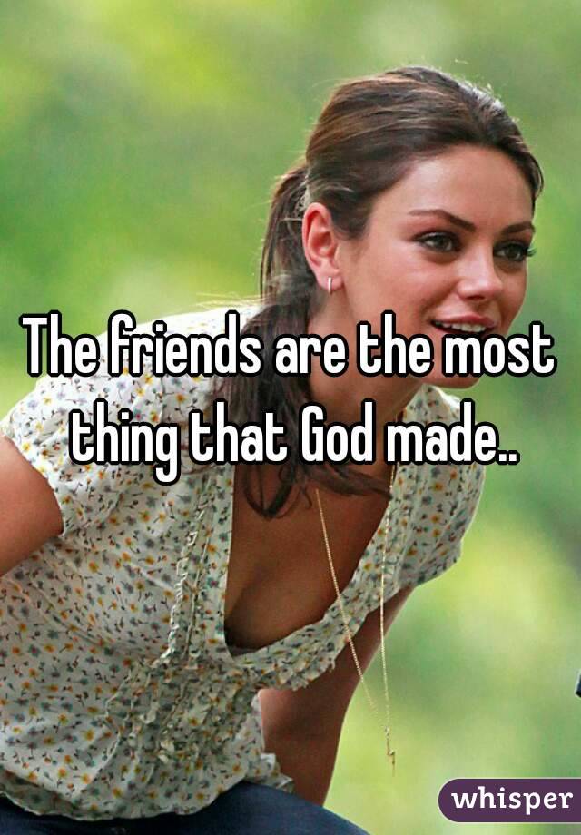 The friends are the most thing that God made..