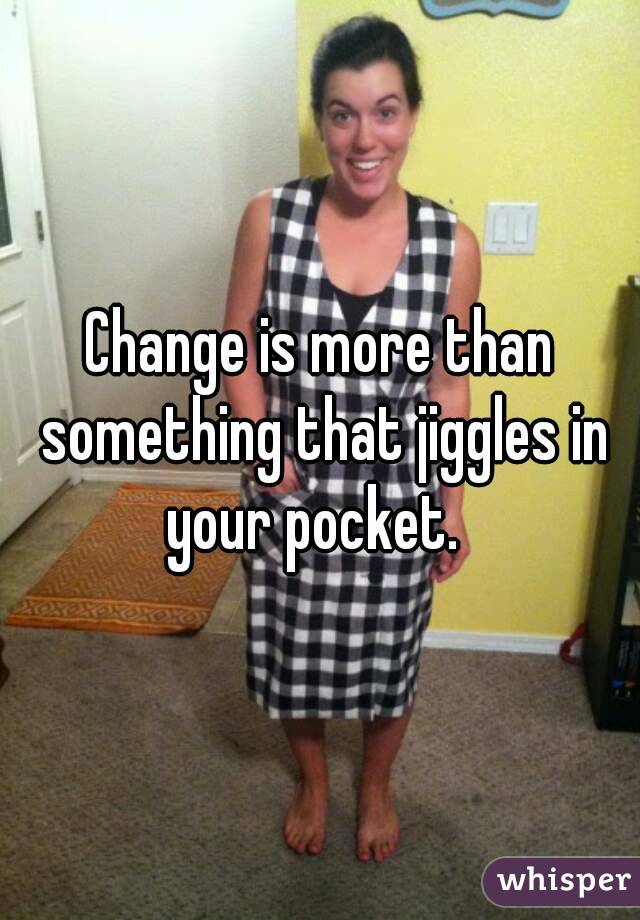 Change is more than something that jiggles in your pocket.  