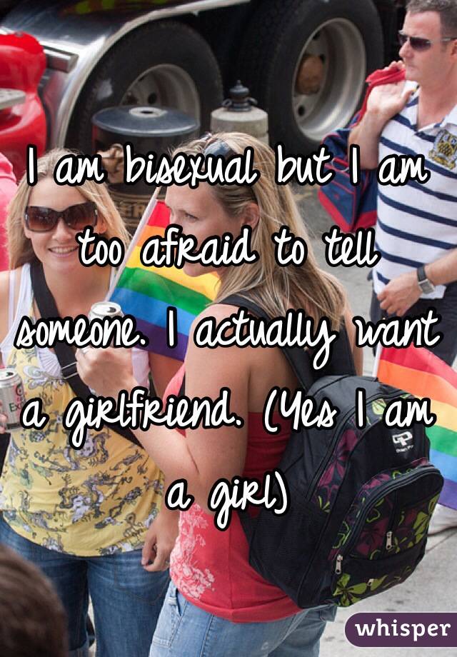 I am bisexual but I am too afraid to tell someone. I actually want a girlfriend. (Yes I am a girl)
