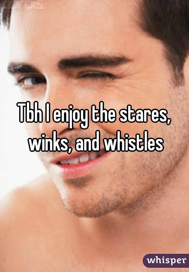 Tbh I enjoy the stares, winks, and whistles