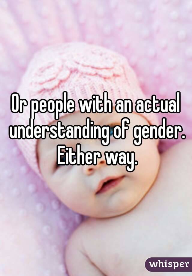 Or people with an actual understanding of gender. Either way.