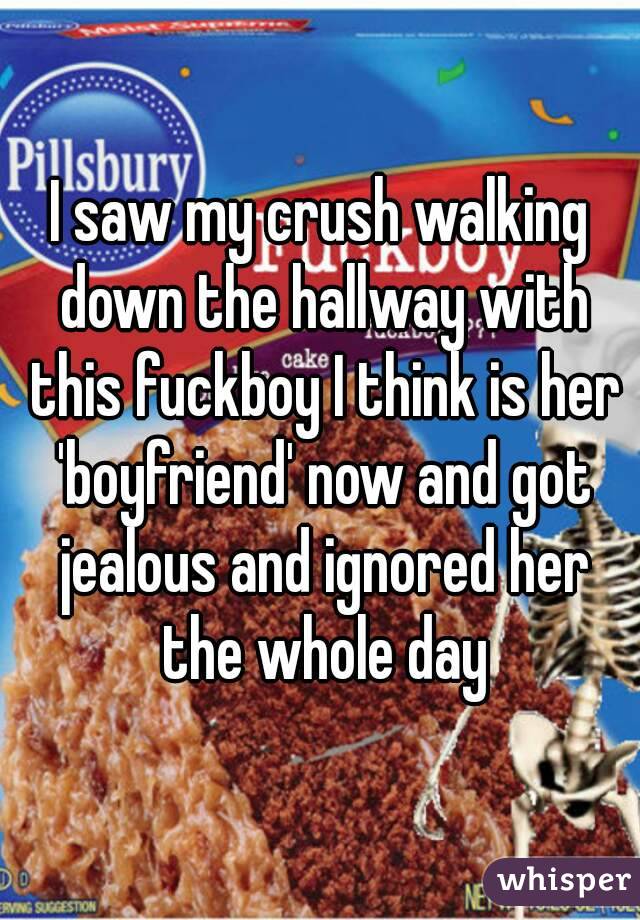 I saw my crush walking down the hallway with this fuckboy I think is her 'boyfriend' now and got jealous and ignored her the whole day