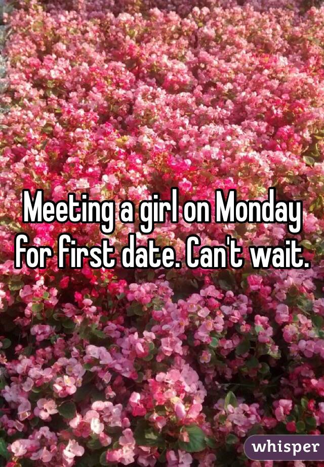 Meeting a girl on Monday for first date. Can't wait. 