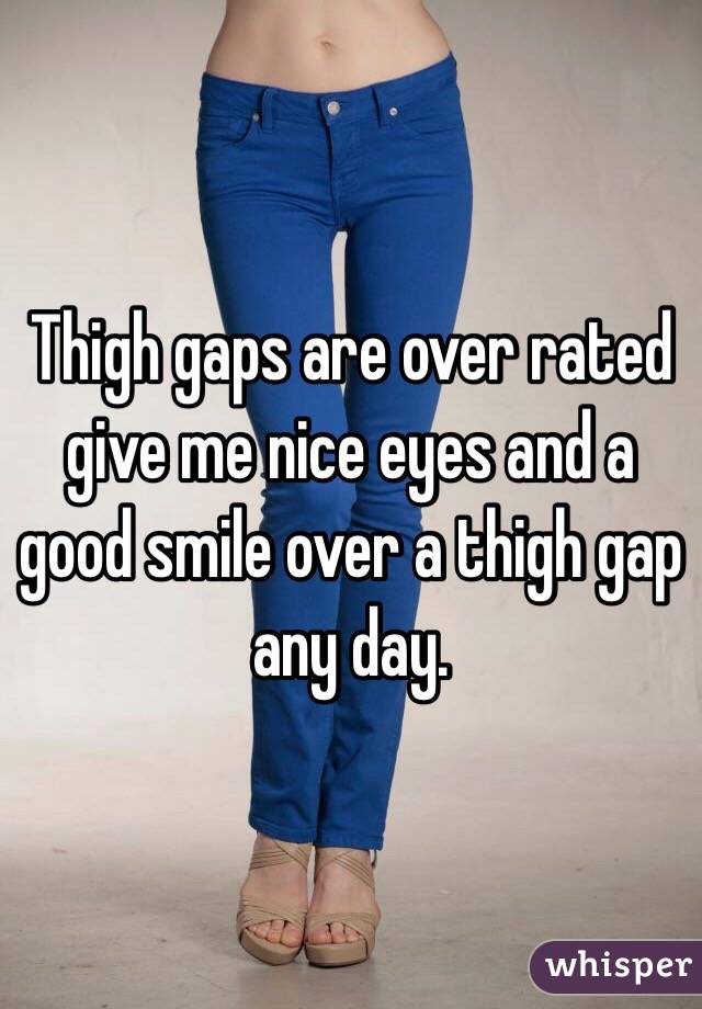 Thigh gaps are over rated give me nice eyes and a good smile over a thigh gap any day. 