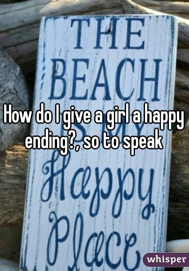 How do I give a girl a happy ending?, so to speak 