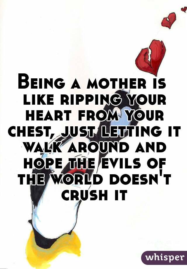 Being a mother is like ripping your heart from your chest, just letting it walk around and hope the evils of the world doesn't crush it