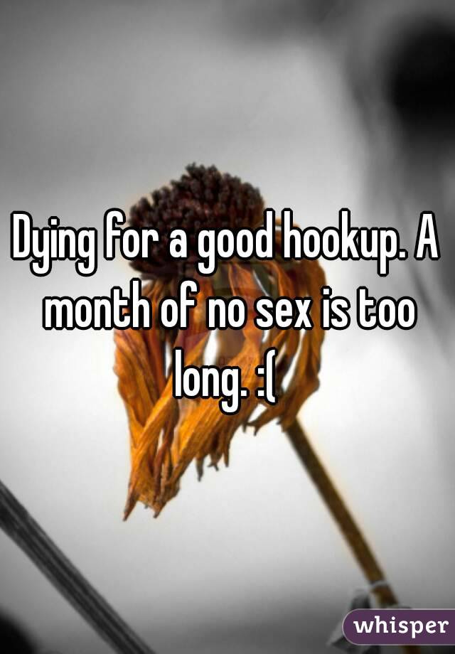 Dying for a good hookup. A month of no sex is too long. :( 