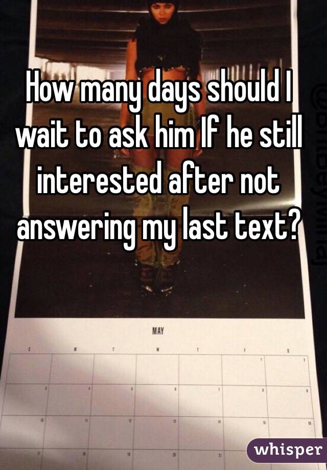 How many days should I wait to ask him If he still interested after not answering my last text? 