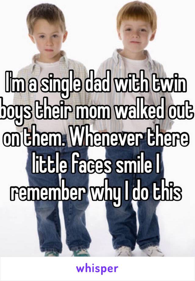 I'm a single dad with twin boys their mom walked out on them. Whenever there little faces smile I remember why I do this