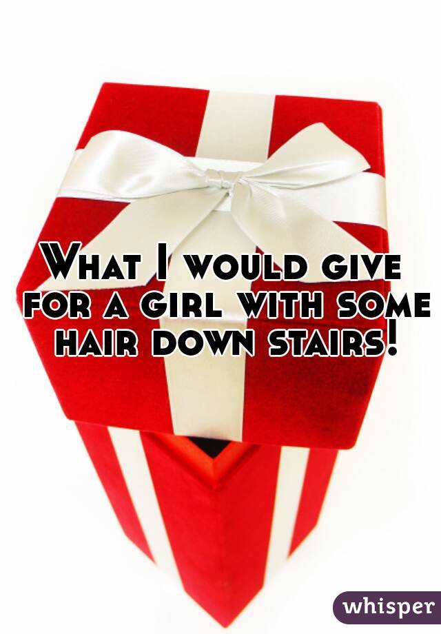 What I would give for a girl with some hair down stairs!