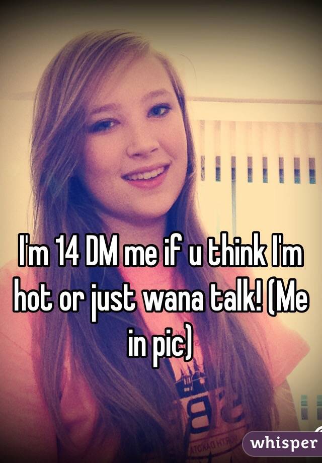 I'm 14 DM me if u think I'm hot or just wana talk! (Me in pic)