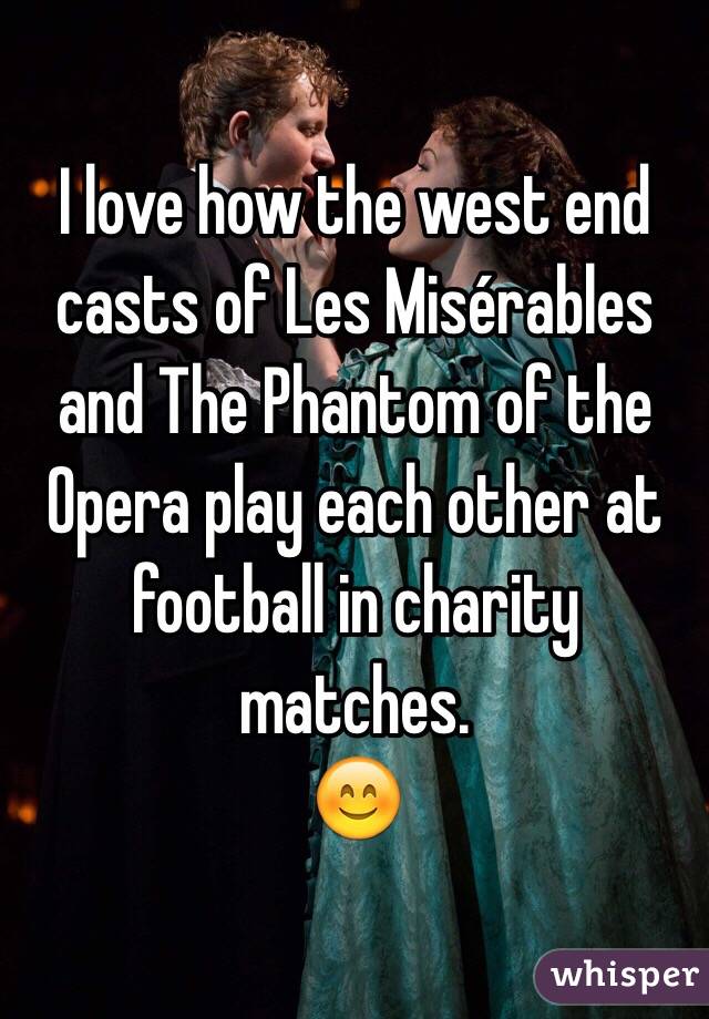 I love how the west end casts of Les Misérables and The Phantom of the Opera play each other at football in charity matches.
😊